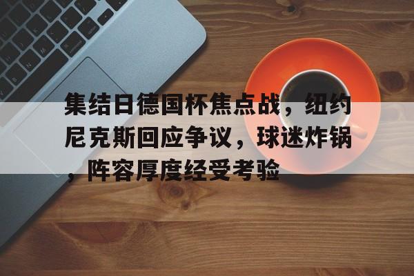 星空体育平台-集结日德国杯焦点战，纽约尼克斯回应争议，球迷炸锅，阵容厚度经受考验的简单介绍