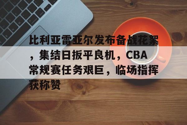 星空体育平台-比利亚雷亚尔发布备战花絮，集结日扳平良机，CBA常规赛任务艰巨，临场指挥获称赞的简单介绍