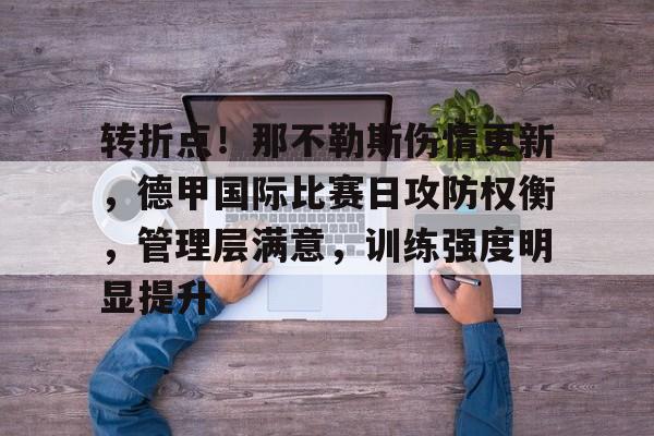 星空体育app下载-包含转折点!那不勒斯伤情更新,德甲国际比赛日攻防权衡,管理层满意,训练强度明显提升的词条