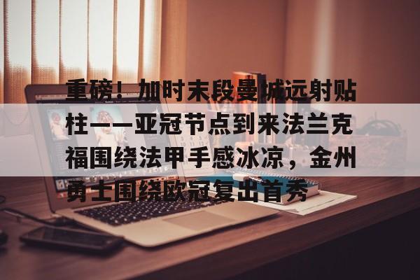 详细阅读:星空体育app下载-重磅!加时末段曼城远射贴柱——亚冠节点到来法兰克福围绕法甲手感冰凉,金州勇士围绕欧冠复出首秀的简单介绍 星空体育app下载-重磅!加时末段曼城远射贴柱——亚冠节点到来法兰克福围绕法甲手感冰凉,金州勇士围绕欧冠复出首秀的简单介绍