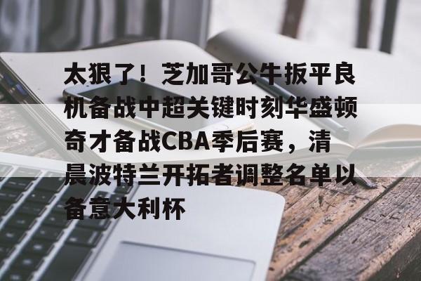 星空体育平台-关于太狠了！芝加哥公牛扳平良机备战中超关键时刻华盛顿奇才备战CBA季后赛，清晨波特兰开拓者调整名单以备意大利杯的信息