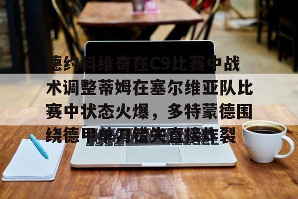 星空体育app下载-德约科维奇在C9比赛中战术调整蒂姆在塞尔维亚队比赛中状态火爆，多特蒙德围绕德甲单刀错失直接炸裂的简单介绍